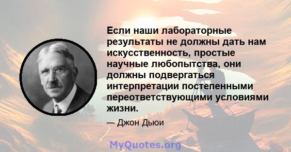 Если наши лабораторные результаты не должны дать нам искусственность, простые научные любопытства, они должны подвергаться интерпретации постепенными переответствующими условиями жизни.