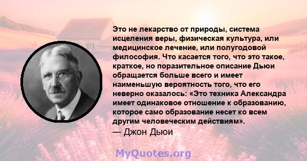 Это не лекарство от природы, система исцеления веры, физическая культура, или медицинское лечение, или полугодовой философия. Что касается того, что это такое, краткое, но поразительное описание Дьюи обращается больше