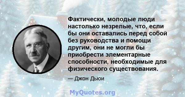 Фактически, молодые люди настолько незрелые, что, если бы они оставались перед собой без руководства и помощи другим, они не могли бы приобрести элементарные способности, необходимые для физического существования.