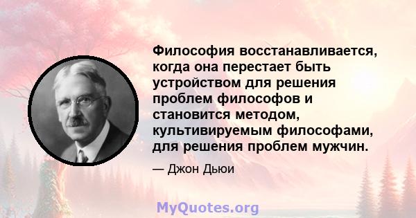 Философия восстанавливается, когда она перестает быть устройством для решения проблем философов и становится методом, культивируемым философами, для решения проблем мужчин.