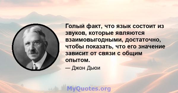 Голый факт, что язык состоит из звуков, которые являются взаимовыгодными, достаточно, чтобы показать, что его значение зависит от связи с общим опытом.