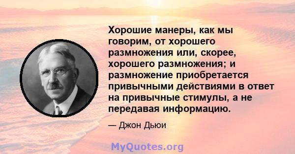 Хорошие манеры, как мы говорим, от хорошего размножения или, скорее, хорошего размножения; и размножение приобретается привычными действиями в ответ на привычные стимулы, а не передавая информацию.