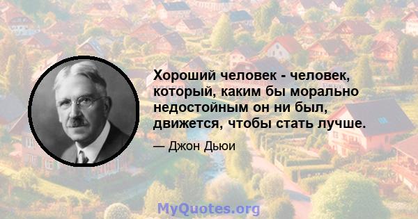 Хороший человек - человек, который, каким бы морально недостойным он ни был, движется, чтобы стать лучше.