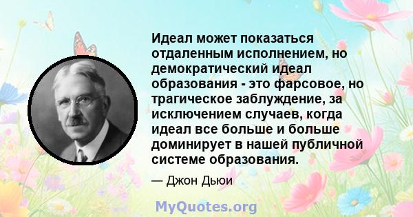 Идеал может показаться отдаленным исполнением, но демократический идеал образования - это фарсовое, но трагическое заблуждение, за исключением случаев, когда идеал все больше и больше доминирует в нашей публичной