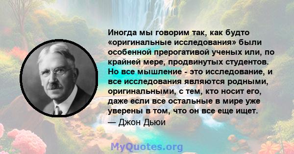 Иногда мы говорим так, как будто «оригинальные исследования» были особенной прерогативой ученых или, по крайней мере, продвинутых студентов. Но все мышление - это исследование, и все исследования являются родными,