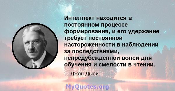 Интеллект находится в постоянном процессе формирования, и его удержание требует постоянной настороженности в наблюдении за последствиями, непредубежденной волей для обучения и смелости в чтении.