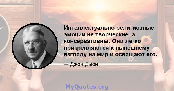 Интеллектуально религиозные эмоции не творческие, а консервативны. Они легко прикрепляются к нынешнему взгляду на мир и освящают его.