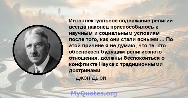 Интеллектуальное содержание религий всегда наконец приспособилось к научным и социальным условиям после того, как они стали ясными ... По этой причине я не думаю, что те, кто обеспокоен будущим религиозного отношения,