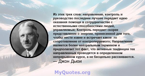 Из этих трех слов: направление, контроль и руководство последнее лучшее передает идею оказания помощи в сотрудничестве с естественными способностями людей, управляемых; Контроль передает скорее представление о энергии,