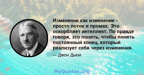 Изменение как изменение - просто поток и промах; Это оскорбляет интеллект. По правде говоря, это понять, чтобы понять постоянный конец, который реализует себя через изменения.