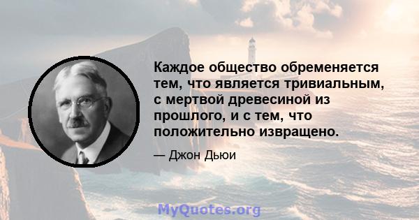 Каждое общество обременяется тем, что является тривиальным, с мертвой древесиной из прошлого, и с тем, что положительно извращено.