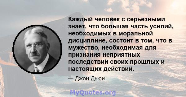 Каждый человек с серьезными знает, что большая часть усилий, необходимых в моральной дисциплине, состоит в том, что в мужество, необходимая для признания неприятных последствий своих прошлых и настоящих действий.