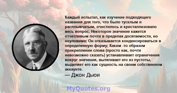 Каждый испытал, как изучение подходящего названия для того, что было тусклым и расплывчатым, очистилось и кристаллизовало весь вопрос. Некоторое значение кажется отчетливым почти в пределах досягаемости, но неуловима;