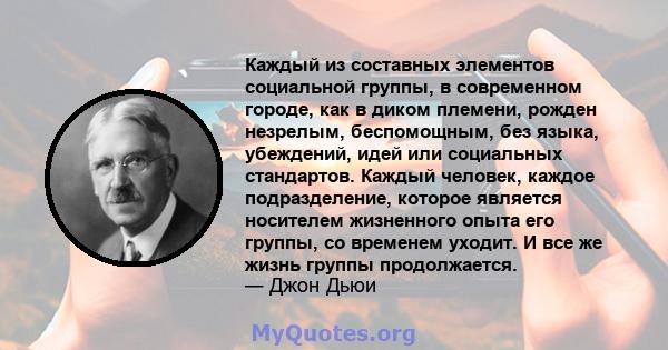 Каждый из составных элементов социальной группы, в современном городе, как в диком племени, рожден незрелым, беспомощным, без языка, убеждений, идей или социальных стандартов. Каждый человек, каждое подразделение,