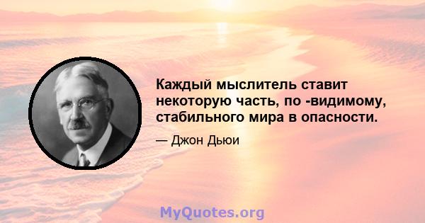 Каждый мыслитель ставит некоторую часть, по -видимому, стабильного мира в опасности.