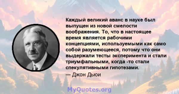 Каждый великий аванс в науке был выпущен из новой смелости воображения. То, что в настоящее время является рабочими концепциями, используемыми как само собой разумеющееся, потому что они выдержали тесты эксперимента и