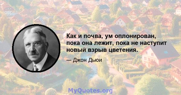 Как и почва, ум оплонирован, пока она лежит, пока не наступит новый взрыв цветения.