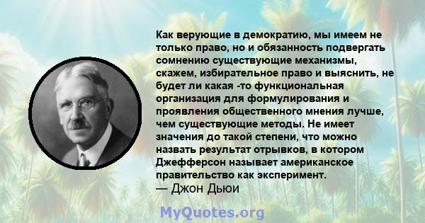 Как верующие в демократию, мы имеем не только право, но и обязанность подвергать сомнению существующие механизмы, скажем, избирательное право и выяснить, не будет ли какая -то функциональная организация для