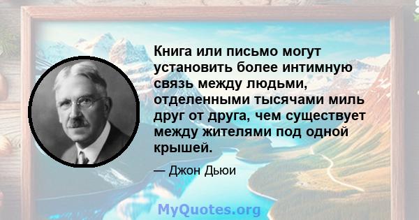 Книга или письмо могут установить более интимную связь между людьми, отделенными тысячами миль друг от друга, чем существует между жителями под одной крышей.