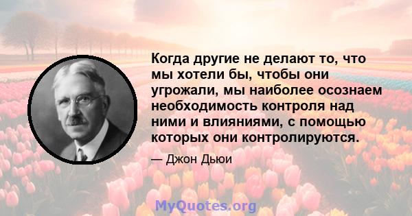 Когда другие не делают то, что мы хотели бы, чтобы они угрожали, мы наиболее осознаем необходимость контроля над ними и влияниями, с помощью которых они контролируются.