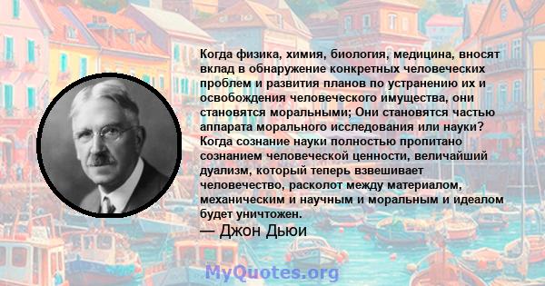 Когда физика, химия, биология, медицина, вносят вклад в обнаружение конкретных человеческих проблем и развития планов по устранению их и освобождения человеческого имущества, они становятся моральными; Они становятся