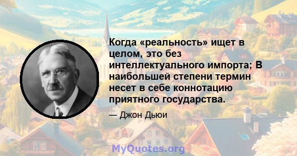 Когда «реальность» ищет в целом, это без интеллектуального импорта; В наибольшей степени термин несет в себе коннотацию приятного государства.