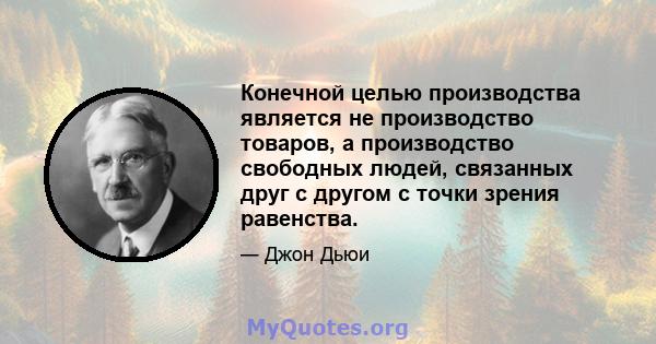 Конечной целью производства является не производство товаров, а производство свободных людей, связанных друг с другом с точки зрения равенства.