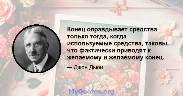 Конец оправдывает средства только тогда, когда используемые средства, таковы, что фактически приводят к желаемому и желаемому конец.