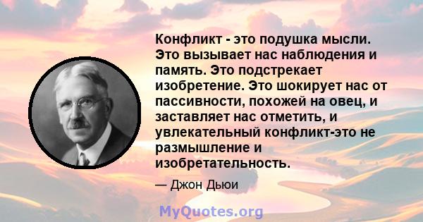 Конфликт - это подушка мысли. Это вызывает нас наблюдения и память. Это подстрекает изобретение. Это шокирует нас от пассивности, похожей на овец, и заставляет нас отметить, и увлекательный конфликт-это не размышление и 