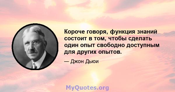 Короче говоря, функция знаний состоит в том, чтобы сделать один опыт свободно доступным для других опытов.