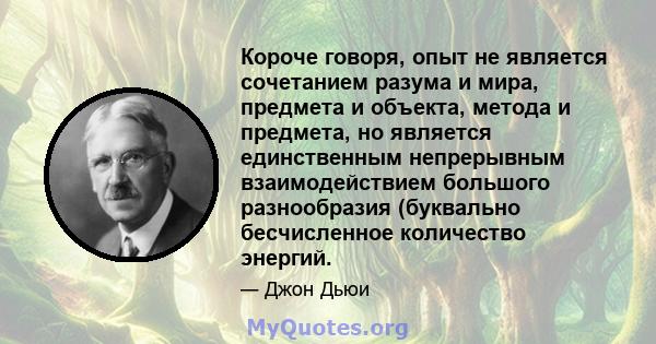 Короче говоря, опыт не является сочетанием разума и мира, предмета и объекта, метода и предмета, но является единственным непрерывным взаимодействием большого разнообразия (буквально бесчисленное количество энергий.