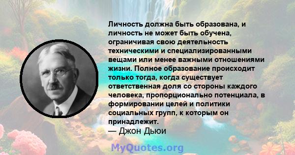 Личность должна быть образована, и личность не может быть обучена, ограничивая свою деятельность техническими и специализированными вещами или менее важными отношениями жизни. Полное образование происходит только тогда, 