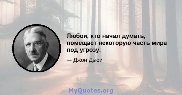 Любой, кто начал думать, помещает некоторую часть мира под угрозу.