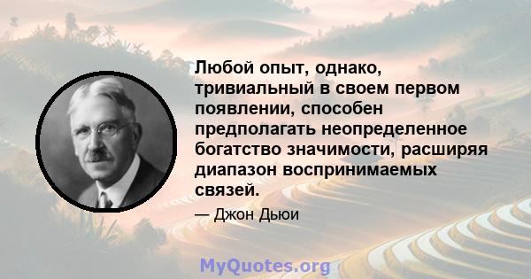 Любой опыт, однако, тривиальный в своем первом появлении, способен предполагать неопределенное богатство значимости, расширяя диапазон воспринимаемых связей.