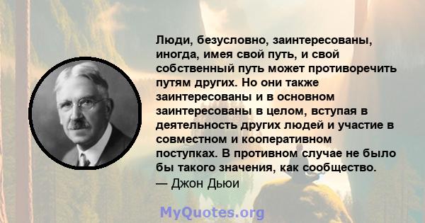 Люди, безусловно, заинтересованы, иногда, имея свой путь, и свой собственный путь может противоречить путям других. Но они также заинтересованы и в основном заинтересованы в целом, вступая в деятельность других людей и