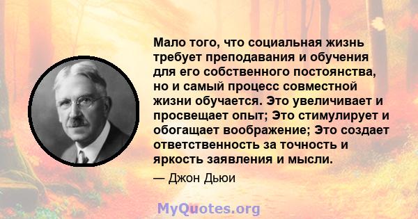 Мало того, что социальная жизнь требует преподавания и обучения для его собственного постоянства, но и самый процесс совместной жизни обучается. Это увеличивает и просвещает опыт; Это стимулирует и обогащает