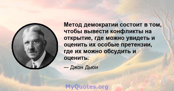 Метод демократии состоит в том, чтобы вывести конфликты на открытие, где можно увидеть и оценить их особые претензии, где их можно обсудить и оценить.