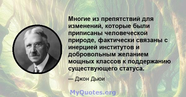 Многие из препятствий для изменений, которые были приписаны человеческой природе, фактически связаны с инерцией институтов и добровольным желанием мощных классов к поддержанию существующего статуса.