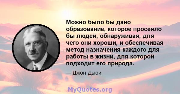 Можно было бы дано образование, которое просеяло бы людей, обнаруживая, для чего они хороши, и обеспечивая метод назначения каждого для работы в жизни, для которой подходит его природа.