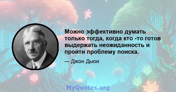 Можно эффективно думать только тогда, когда кто -то готов выдержать неожиданность и пройти проблему поиска.