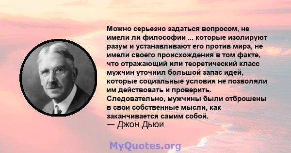 Можно серьезно задаться вопросом, не имели ли философии ... которые изолируют разум и устанавливают его против мира, не имели своего происхождения в том факте, что отражающий или теоретический класс мужчин уточнил