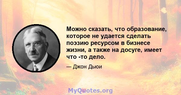 Можно сказать, что образование, которое не удается сделать поэзию ресурсом в бизнесе жизни, а также на досуге, имеет что -то дело.