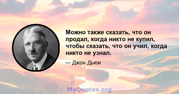 Можно также сказать, что он продал, когда никто не купил, чтобы сказать, что он учил, когда никто не узнал.