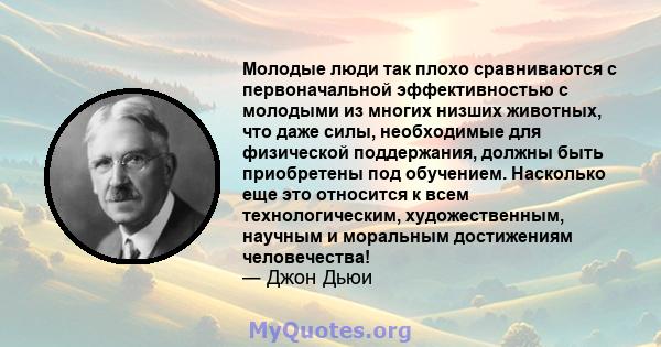 Молодые люди так плохо сравниваются с первоначальной эффективностью с молодыми из многих низших животных, что даже силы, необходимые для физической поддержания, должны быть приобретены под обучением. Насколько еще это