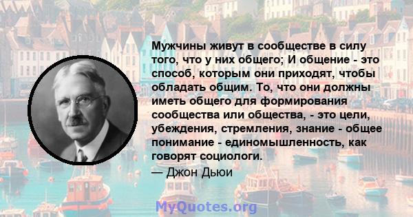 Мужчины живут в сообществе в силу того, что у них общего; И общение - это способ, которым они приходят, чтобы обладать общим. То, что они должны иметь общего для формирования сообщества или общества, - это цели,