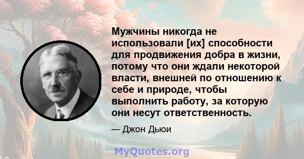 Мужчины никогда не использовали [их] способности для продвижения добра в жизни, потому что они ждали некоторой власти, внешней по отношению к себе и природе, чтобы выполнить работу, за которую они несут ответственность.