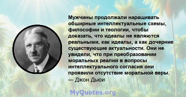 Мужчины продолжали наращивать обширные интеллектуальные схемы, философии и теологии, чтобы доказать, что идеалы не являются реальными, как идеалы, а как дочерние существующие актуальности. Они не увидели, что при