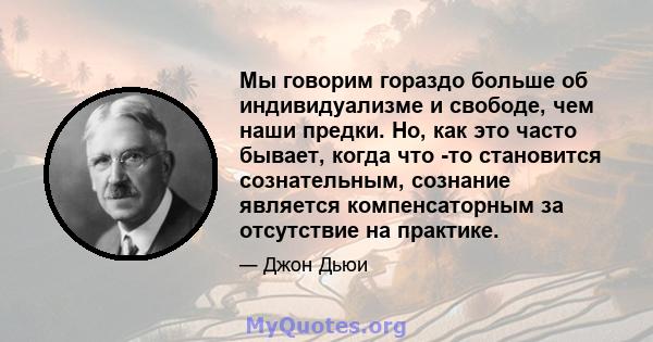 Мы говорим гораздо больше об индивидуализме и свободе, чем наши предки. Но, как это часто бывает, когда что -то становится сознательным, сознание является компенсаторным за отсутствие на практике.