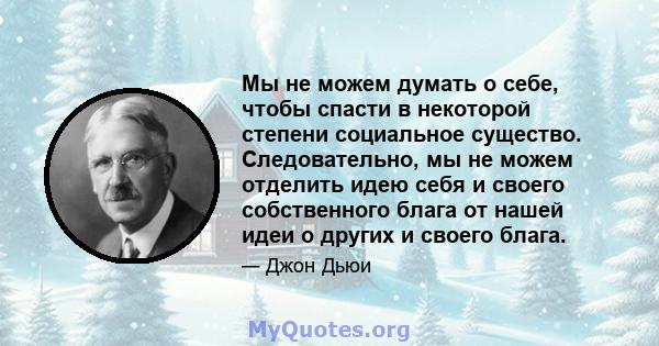 Мы не можем думать о себе, чтобы спасти в некоторой степени социальное существо. Следовательно, мы не можем отделить идею себя и своего собственного блага от нашей идеи о других и своего блага.