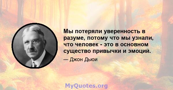 Мы потеряли уверенность в разуме, потому что мы узнали, что человек - это в основном существо привычки и эмоций.